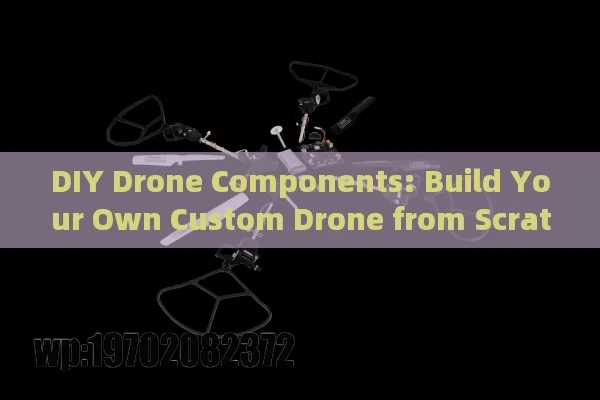 DIY Drone Components: Build Your Own Custom Drone from Scratch Like a Pro!