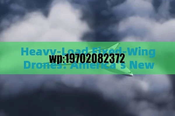 Heavy-Load Fixed-Wing Drones: America’s New Workhorses in the Sky