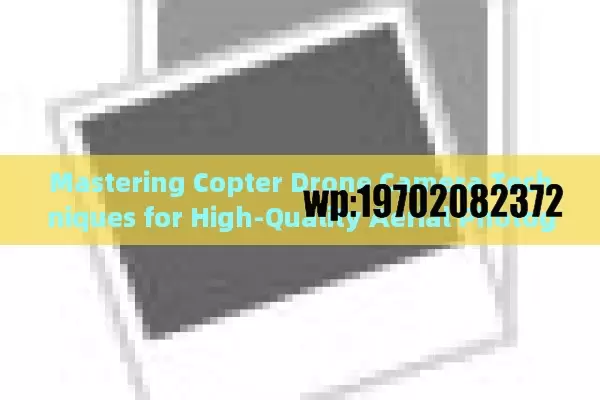 Mastering Copter Drone Camera Techniques for High-Quality Aerial Photography and Videography